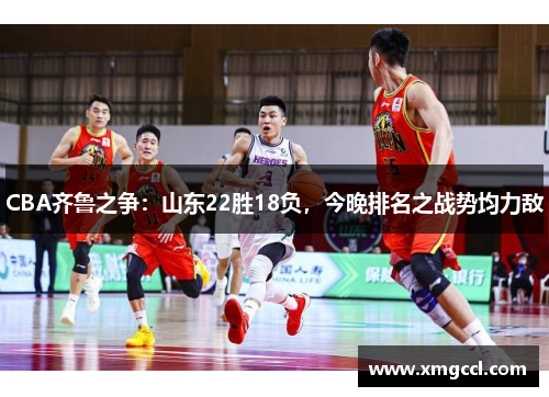 CBA齐鲁之争：山东22胜18负，今晚排名之战势均力敌